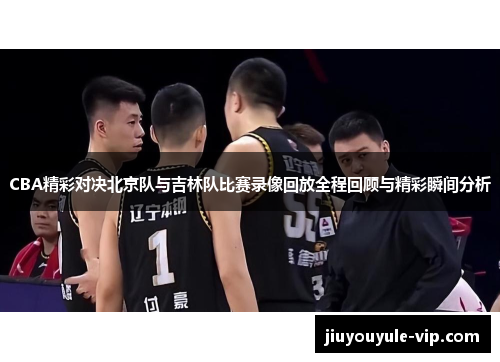 CBA精彩对决北京队与吉林队比赛录像回放全程回顾与精彩瞬间分析