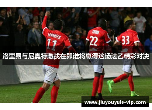 洛里昂与尼奥特激战在即谁将赢得这场法乙精彩对决