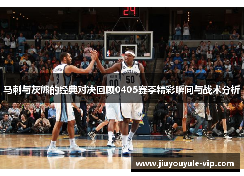 马刺与灰熊的经典对决回顾0405赛季精彩瞬间与战术分析
